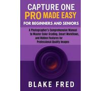 Capture One Pro Made Easy for Beginners and Seniors: A Photographer’s Comprehensive Manual to Master Color Grading, Smart Workflows, and Hidden Features for Professional-Quality Images