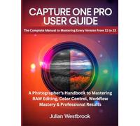 Capture One Pro User Guide: The Complete Manual to Mastering Every Version from 11 to 23 - A Photographer’s Handbook to Mastering RAW Editing, Color Control, Workflow Mastery & Professional Results