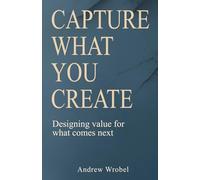 Capture What You Create: Designing Value For What Comes Next