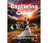 Capturing Grace: The Complete Wedding Photography Guide (The Art of Women's Portraiture and Wedding Photography Series)