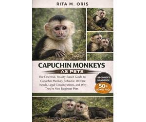 CAPUCHIN MONKEYS AS PETS FOR BEGINNERS: The Essential, Reality-Based Guide to Capuchin Monkey Behavior, Welfare Needs, Legal Considerations, and Why They’re Not Beginner Pets