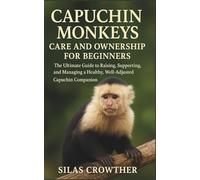 CAPUCHIN MONKEYS CARE AND OWNERSHIP FOR BEGINNERS: The ultimate Guide to Raising, Supporting, and Managing a Healthy, Well-Adjusted Capuchin Companion