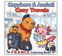 Capybara & Axolotl Cozy Travels : France Coloring Book: A Cute & Cozy Coloring Journey Through France with Two Adorable Best Friends