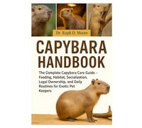 CAPYBARA HANDBOOK: The Complete Capybara Care Guide - Feeding, Habitat, Socialization, Legal Ownership, and Daily Routines for Exotic Pet Keepers