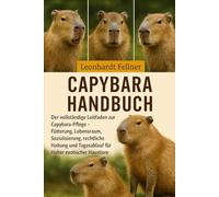 CAPYBARA HANDBUCH: Der vollständige Leitfaden zur Capybara-Pflege - Fütterung, Lebensraum, Sozialisierung, rechtliche Haltung und Tagesablauf für Halter exotischer Haustiere