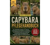 CAPYBARA PFLEGEHANDBUCH: Der vollständige Leitfaden zur Aufzucht, Unterbringung, zum Verhalten, zur Gestaltung von Schwimmbereichen, zur Ernährung, ... langfristigen Pflege als exotisches Haustier