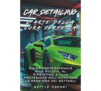 Car Detailing L'arte della cura perfetta: Guida professionale alla pulizia, al ripristino e alla protezione dell'auto con la passione dei dettagli