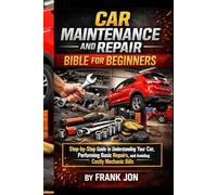 CAR MAINTENANCE AND REPAIR BIBLE FOR BEGINNERS: Step-by-Step Guide to Understanding Your Car, Performing Basic Repairs, and Avoiding Costly Mechanic Bills