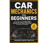 CAR MECHANICS FOR BEGINNERS: A Step-by-Step Guide to Understanding How Cars Work, Diagnosing Common Problems, Performing Basic Auto Repairs, and Maintaining Your Vehicle with Confidence