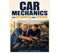 Car Mechanics for Beginners and Seniors: The Easy Guide to Car Maintenance, Basic Repairs, and Troubleshooting