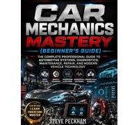 Car Mechanics Mastery (Beginner’s Guide): The Complete Professional Guide to Automotive Systems, Diagnostics, Maintenance, Repair, and Modern Vehicle Technology