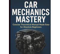 Car Mechanics Mastery: Concise Theoretical Manual Made Easy for Absolute Beginners (Complete Guide to Automobile Repairs & Servicing)
