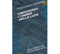 CARAVAGGIO. L’OMBRA NELLA LUCE: VITA E OPERE DI UN ARTISTA SENZA PACE (ARTE E POESIA)