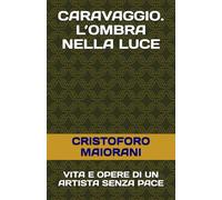 CARAVAGGIO. L’OMBRA NELLA LUCE: VITA E OPERE DI UN ARTISTA SENZA PACE (ARTE E POESIA)