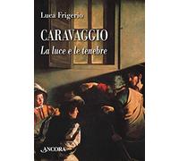 Caravaggio. La luce e le tenebre. Nuova ediz. (Tra arte e teologia)