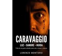 Caravaggio: luz · sangre · huida: Vida de un genio rebelde entre arte, crimen y muerte