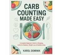 CARB COUNTING MADE EASY: A Complete Beginner’s Step-by-Step Guide to Managing Carbs for Diabetes, Weight Loss & Healthy Living