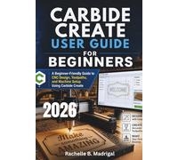 CARBIDE CREATE USER GUIDE FOR BEGINNERS: A Beginner-Friendly Guide to CNC Design, Toolpaths, and Machine Setup Using Carbide Create