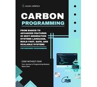Carbon Programming: From Basics to Advanced Features in Next-Generation Systems Language, Build Fast, Safe, and Scalable Systems
