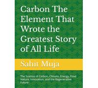 Carbon The Element That Wrote the Greatest Story of All Life: The Science of Carbon, Climate, Energy, Nature, Innovation, and the Regenerative Future