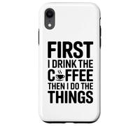Carcasa para iPhone XR First I Drink The Coffee Then I Do The Things