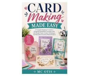 Card Making Made Easy: A Complete Beginner’s Guide to Designing Handmade Greeting Cards with Simple Tools, Creative Techniques, and Beautiful Occasions-Based Projects
