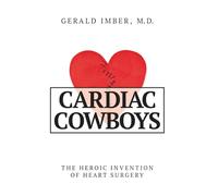 Cardiac Cowboys: The Heroic Invention of Heart Surgery
