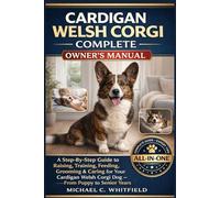 CARDIGAN WELSH CORGI COMPLETE OWNER’S MANUAL: A Step-By-Step Guide to Raising, Training, Feeding, Grooming & Caring for Your Cardigan Welsh Corgi Dog - From Puppy to Senior Years