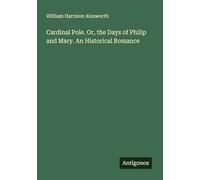 Cardinal Pole. Or, the Days of Philip and Mary. An Historical Romance