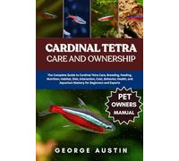 CARDINAL TETRA CARE AND OWNERSHIP: The Complete Guide to Cardinal Tetra Care, Breeding, Feeding, Nutrition, Habitat, Diet, Interaction, Cost, ... Aquarium Mastery for Beginners and Experts