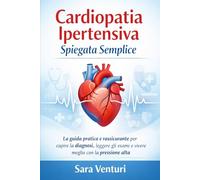 Cardiopatia Ipertensiva Spiegata Semplice: La guida pratica e rassicurante per capire la diagnosi, leggere gli esami e vivere meglio con la pressione alta