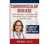 Cardiovascular Disease: Understanding, Preventing, and Managing Heart Conditions for a Healthier Life