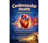 Cardiovascular Health Demystified: Understanding Heart Disease Risk Factors, Blood Pressure, Circulation, Nutrition, and Lifestyle Habits for Supporting Long-Term Heart Wellness