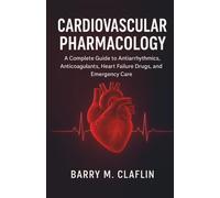 CARDIOVASCULAR PHARMACOLOGY: A Complete Guide to Antiarrhythmics, Anticoagulants, Heart Failure Drugs, and Emergency Care