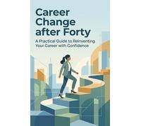 Career Change after Forty: A Practical Guide to Reinventing Your Career with Confidence