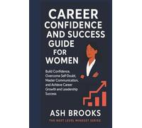 Career Confidence and Success Guide for Women: Build Confidence, Overcome Self-Doubt, Master Communication, and Achieve Career Growth and Leadership Success (The Next Level Mindset Series)