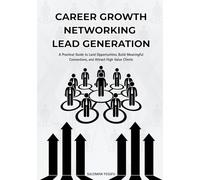 Career Growth Networking Lead Generation: A Practical Guide to Land Opportunities, Build Meaningful Connections & Attract High Volume Clients