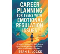 Career Planning For Teens with Emotional Regulation Issues: A Guide to Building Life Skills, Setting Goals, Managing Anxiety, and Finding Purpose for a Struggling Teenager