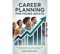Career Planning for Young Adults: Practical Strategies to Land Your First Job, Build Skills, and Shape Your Future