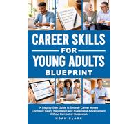 Career Skills for Young Adults Blueprint: A Step-By-Step Guide to Smarter Career Moves, Confident Salary Negotiation, and Sustainable Advancement Without Burnout or Guesswork