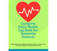 Caregiver Daily Health Log Book for Dementia Patients: Medication Record, Blood Pressure Tracker & Daily Care Journal for Elderly and Alzheimer’s Care