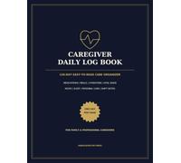 Caregiver Daily Log Book: 120-Day Easy-to-Read Organizer for Medications, Meals, Hydration, Vital Signs, Mood, Sleep, Personal Care and Shift Notes