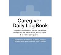 Caregiver Daily Log Book: Complete Home Health Record for Seniors, Dementia Care, Medications, Meals, Vitals & In-Home Caregivers