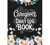 Caregiver Daily Log Book: Professional Care Management Organizer | Detailed Daily Log For Documenting Patient Needs, Vital Signs, Treatments, Nutrition, And Daily Living Activities.