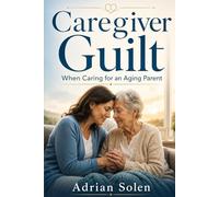 Caregiver Guilt When Caring for an Aging Parent: A Practical Guide for Adult Children Facing Burnout, Boundaries, Family Pressure, and Hard Care Decisions