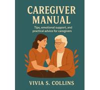 Caregiver Manual: Tips, emotional support, and practical advice for caregivers