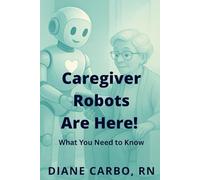 Caregiver Robots are Here! What You Need to Know: Learn About this Growing Phenomenon