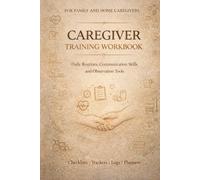 Caregiver Training Workbook: Daily Routines, Communication Skills and Observation Tools for Family and Home Caregivers