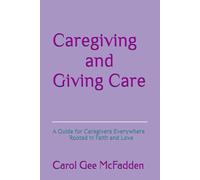 Caregiving and Giving Care: A Guide for Caregivers Everywhere Rooted in Faith and Love