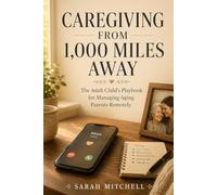 Caregiving from 1,000 Miles Away: The Adult Child's Playbook for Managing Aging Parents Remotely